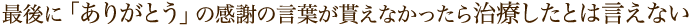 最後に「ありがとう」の感謝の言葉が貰えなかったら治療したとは言えない