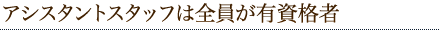 アシスタントスタッフは全員が有資格者
